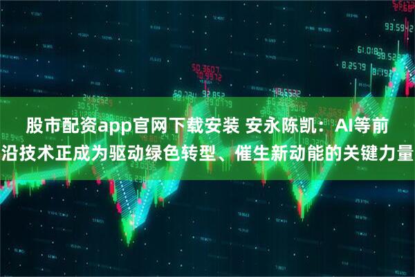 股市配资app官网下载安装 安永陈凯:AI等前沿技术正成为驱动绿色转型、催生新动能的关键力量