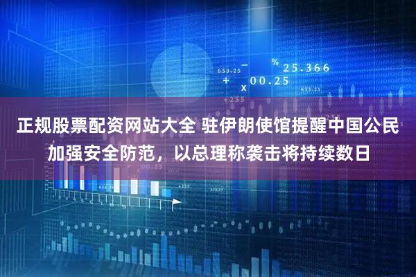 正规股票配资网站大全 驻伊朗使馆提醒中国公民加强安全防范，以总理称袭击将持续数日