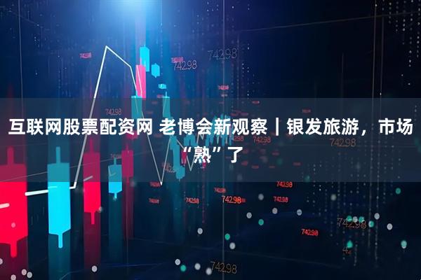 互联网股票配资网 老博会新观察｜银发旅游，市场“熟”了
