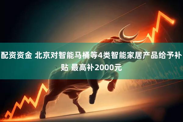 配资资金 北京对智能马桶等4类智能家居产品给予补贴 最高补2000元