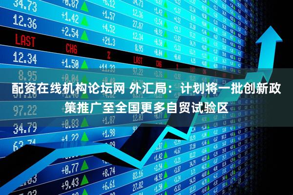 配资在线机构论坛网 外汇局：计划将一批创新政策推广至全国更多自贸试验区