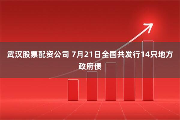 武汉股票配资公司 7月21日全国共发行14只地方政府债