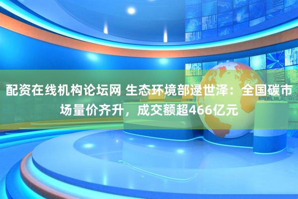 配资在线机构论坛网 生态环境部逯世泽：全国碳市场量价齐升，成交额超466亿元