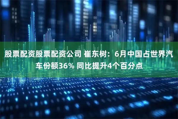 股票配资股票配资公司 崔东树：6月中国占世界汽车份额36% 同比提升4个百分点