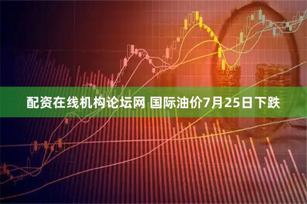 配资在线机构论坛网 国际油价7月25日下跌