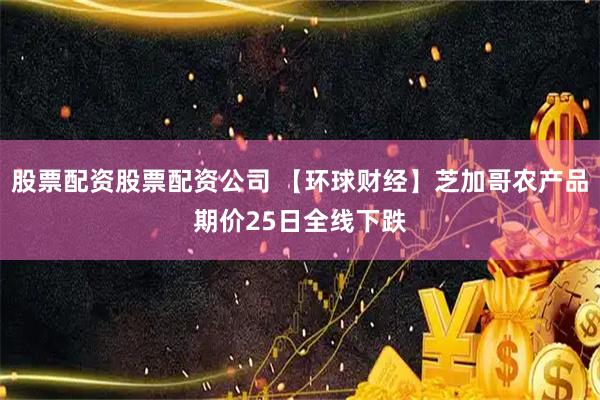 股票配资股票配资公司 【环球财经】芝加哥农产品期价25日全线下跌
