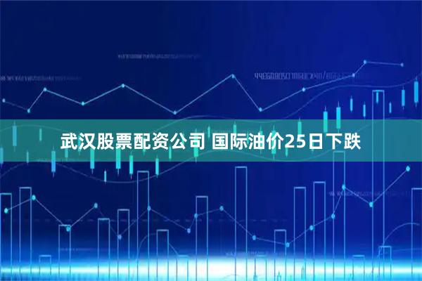 武汉股票配资公司 国际油价25日下跌