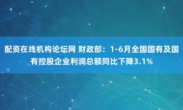 配资在线机构论坛网 财政部：1-6月全国国有及国有控股企业利润总额同比下降3.1%