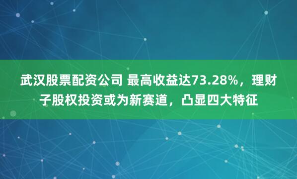 武汉股票配资公司 最高收益达73.28%，理财子股权投资或为新赛道，凸显四大特征