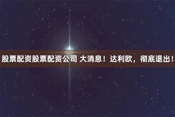 股票配资股票配资公司 大消息！达利欧，彻底退出！