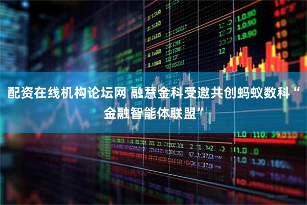 配资在线机构论坛网 融慧金科受邀共创蚂蚁数科“金融智能体联盟”