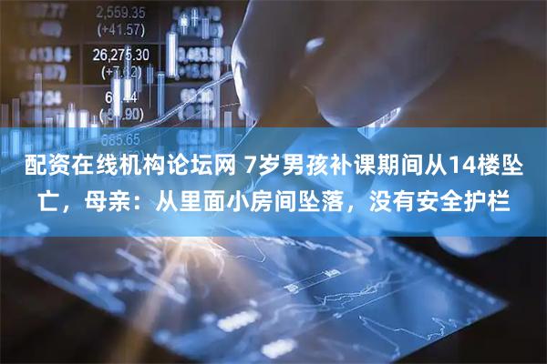 配资在线机构论坛网 7岁男孩补课期间从14楼坠亡，母亲：从里面小房间坠落，没有安全护栏