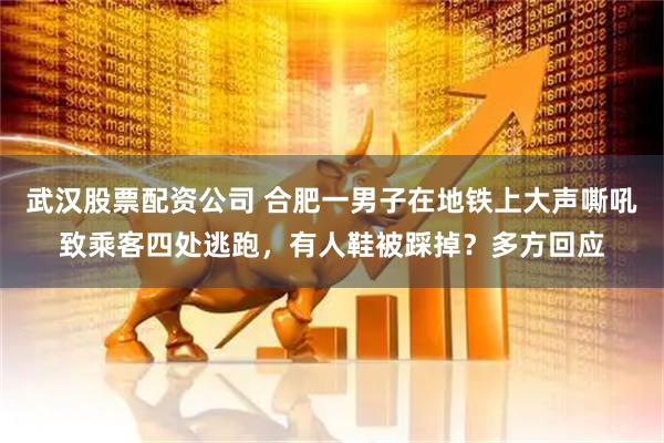 武汉股票配资公司 合肥一男子在地铁上大声嘶吼致乘客四处逃跑，有人鞋被踩掉？多方回应