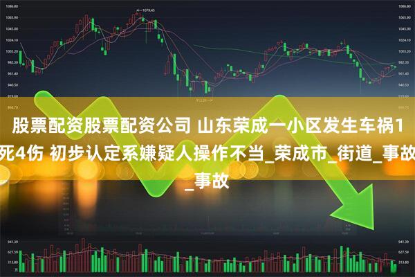 股票配资股票配资公司 山东荣成一小区发生车祸1死4伤 初步认定系嫌疑人操作不当_荣成市_街道_事故