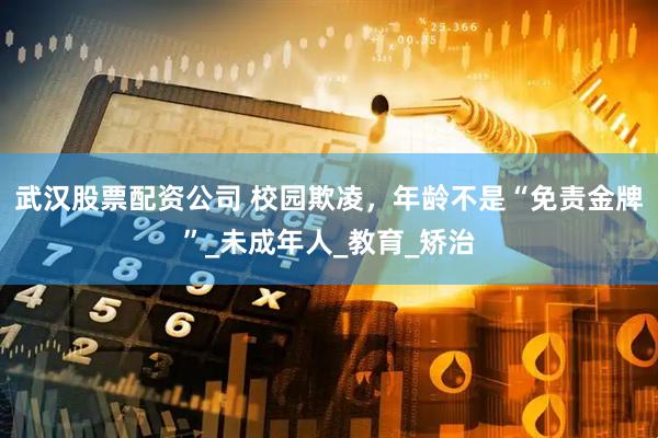 武汉股票配资公司 校园欺凌，年龄不是“免责金牌”_未成年人_教育_矫治