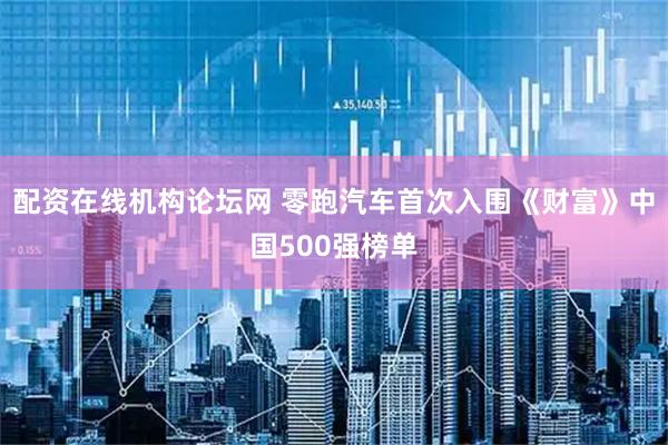 配资在线机构论坛网 零跑汽车首次入围《财富》中国500强榜单