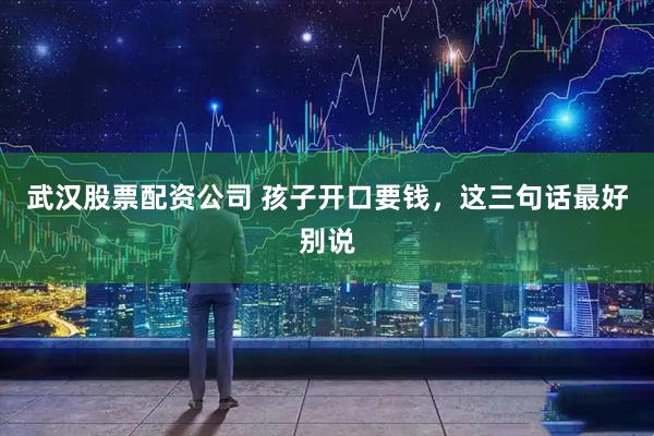 武汉股票配资公司 孩子开口要钱，这三句话最好别说