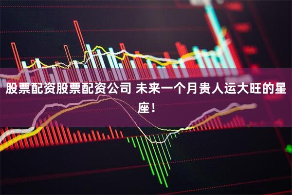 股票配资股票配资公司 未来一个月贵人运大旺的星座！
