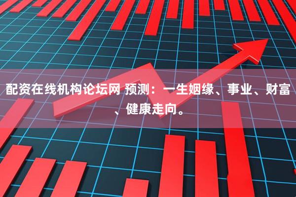 配资在线机构论坛网 预测：一生姻缘、事业、财富、健康走向。