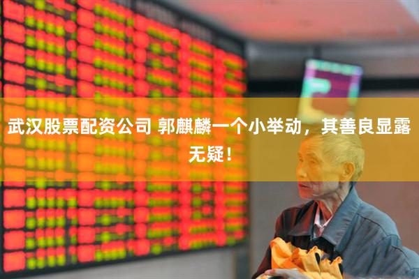 武汉股票配资公司 郭麒麟一个小举动，其善良显露无疑！