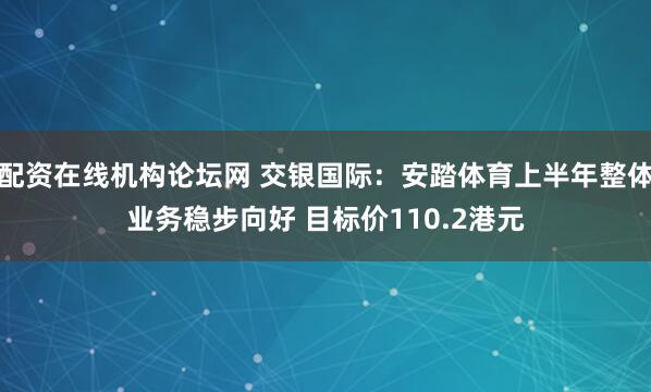 配资在线机构论坛网 交银国际：安踏体育上半年整体业务稳步向好 目标价110.2港元