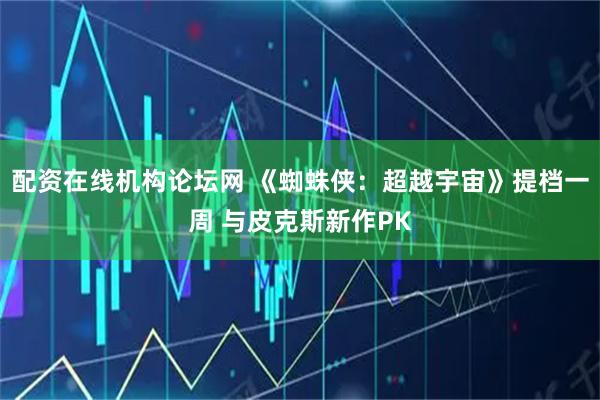 配资在线机构论坛网 《蜘蛛侠：超越宇宙》提档一周 与皮克斯新作PK