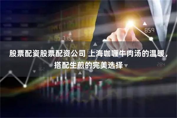 股票配资股票配资公司 上海咖喱牛肉汤的温暖，搭配生煎的完美选择
