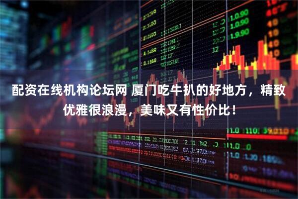 配资在线机构论坛网 厦门吃牛扒的好地方，精致优雅很浪漫，美味又有性价比！