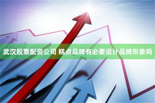 武汉股票配资公司 糕点品牌有必要设计品牌形象吗