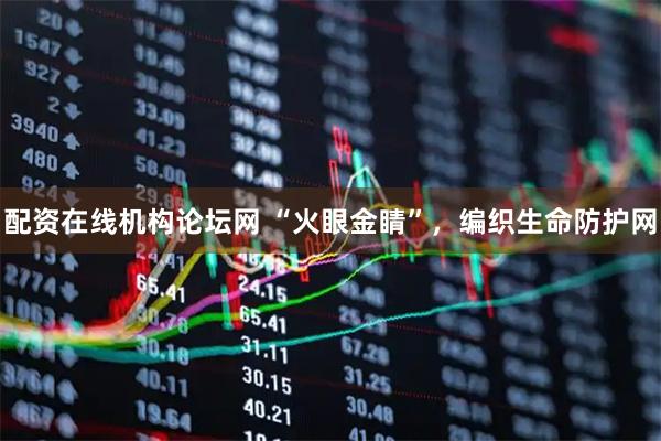 配资在线机构论坛网 “火眼金睛”，编织生命防护网