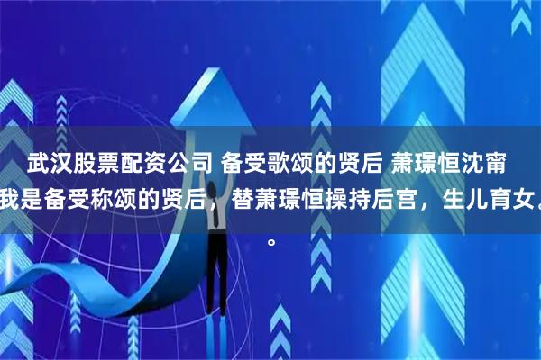 武汉股票配资公司 备受歌颂的贤后 萧璟恒沈甯 我是备受称颂的贤后，替萧璟恒操持后宫，生儿育女。