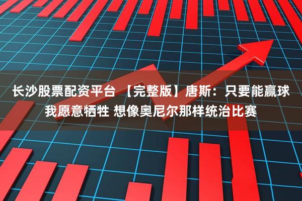 长沙股票配资平台 【完整版】唐斯：只要能赢球我愿意牺牲 想像奥尼尔那样统治比赛