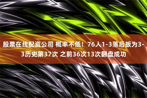 股票在线配资公司 概率不低！76人1-3落后扳为3-3历史第37次 之前36次13次翻盘成功