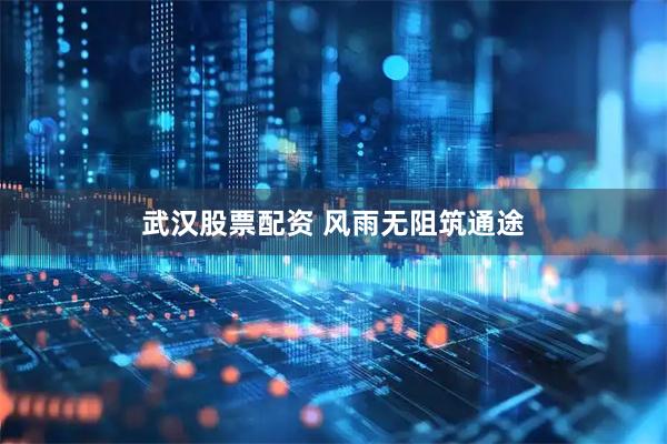 武汉股票配资 风雨无阻筑通途