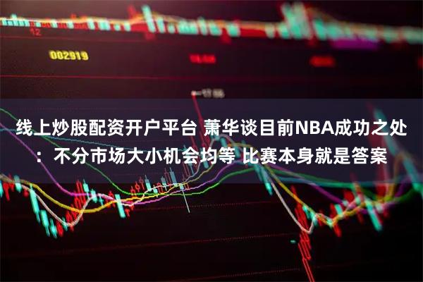 线上炒股配资开户平台 萧华谈目前NBA成功之处：不分市场大小机会均等 比赛本身就是答案