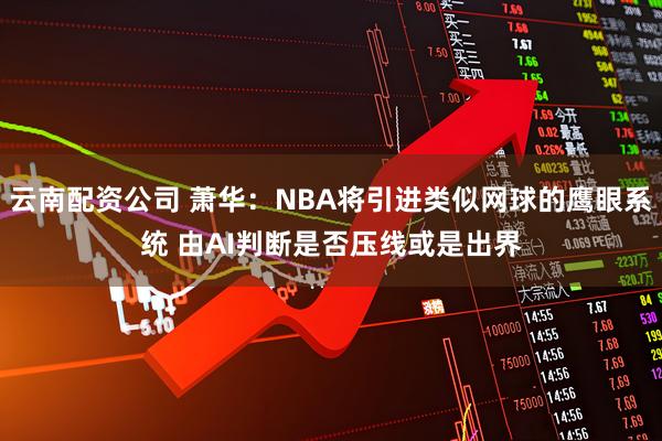 云南配资公司 萧华：NBA将引进类似网球的鹰眼系统 由AI判断是否压线或是出界