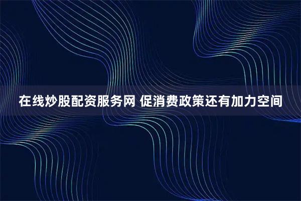 在线炒股配资服务网 促消费政策还有加力空间