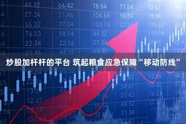 炒股加杆杆的平台 筑起粮食应急保障“移动防线”
