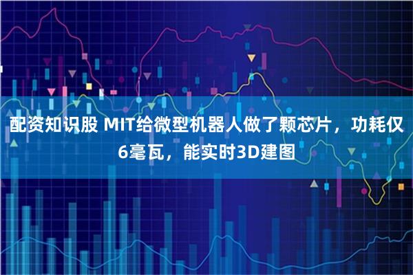 配资知识股 MIT给微型机器人做了颗芯片，功耗仅6毫瓦，能实时3D建图