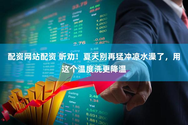 配资网站配资 听劝！夏天别再猛冲凉水澡了，用这个温度洗更降温