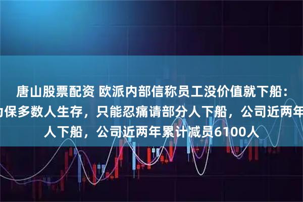 唐山股票配资 欧派内部信称员工没价值就下船:为保大船不覆、为保多数人生存,只能忍痛请部分人下船,公司近两年累计减员6100人
