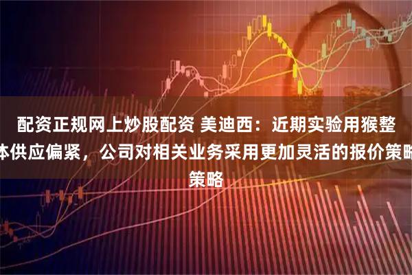 配资正规网上炒股配资 美迪西：近期实验用猴整体供应偏紧，公司对相关业务采用更加灵活的报价策略