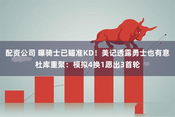 配资公司 曝骑士已瞄准KD!美记透露勇士也有意杜库重聚:模拟4换1愿出3首轮