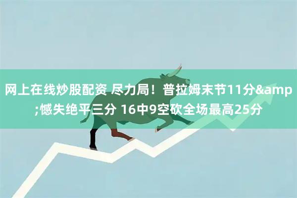 网上在线炒股配资 尽力局！普拉姆末节11分&憾失绝平三分 16中9空砍全场最高25分