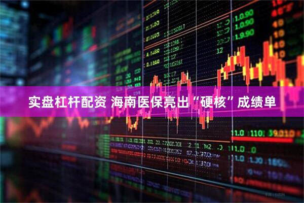 实盘杠杆配资 海南医保亮出“硬核”成绩单