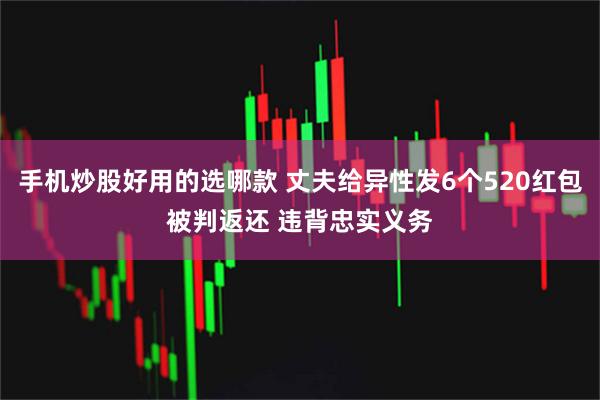手机炒股好用的选哪款 丈夫给异性发6个520红包被判返还 违背忠实义务