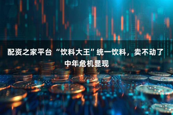 配资之家平台 “饮料大王”统一饮料，卖不动了 中年危机显现