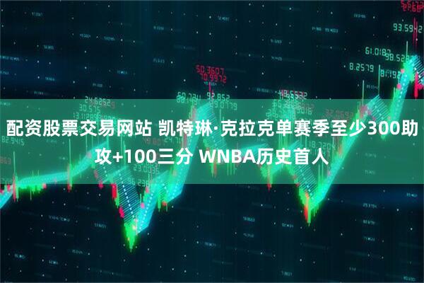 配资股票交易网站 凯特琳·克拉克单赛季至少300助攻+100三分 WNBA历史首人