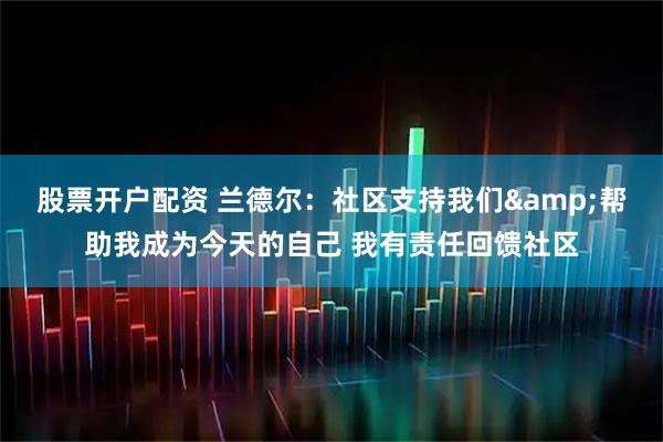 股票开户配资 兰德尔：社区支持我们&帮助我成为今天的自己 我有责任回馈社区