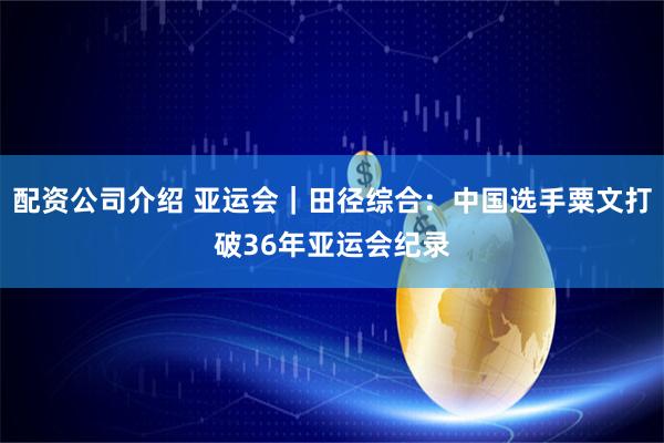 配资公司介绍 亚运会｜田径综合：中国选手粟文打破36年亚运会纪录
